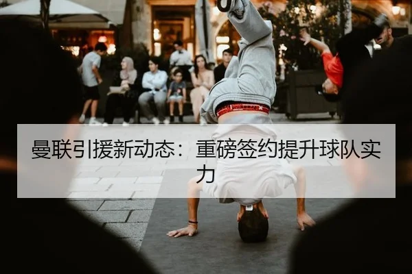 曼联引援新动态：重磅签约提升球队实力