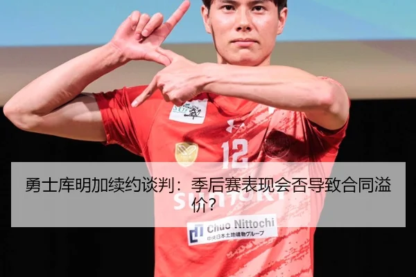 勇士库明加续约谈判：季后赛表现会否导致合同溢价？