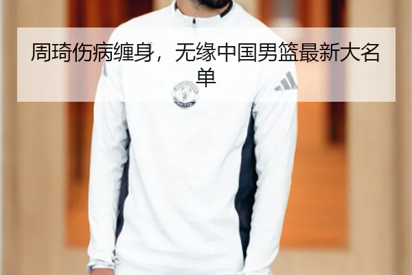 周琦伤病缠身，无缘中国男篮最新大名单